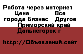 Работа через интернет › Цена ­ 20 000 - Все города Бизнес » Другое   . Приморский край,Дальнегорск г.